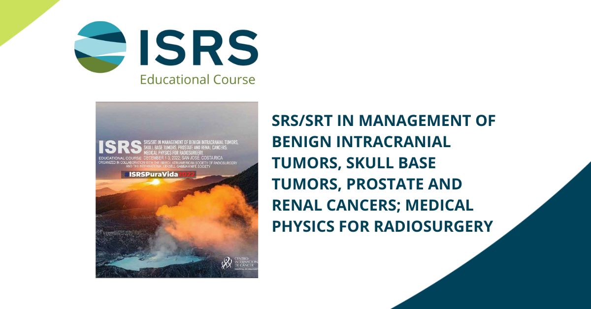 ISRS Educational Course - SRS/SRT in Management of Benign Intracranial Tumors, Skull Base Tumors, Prostate and Renal Cancers; Medical Physics for Radiosurgery