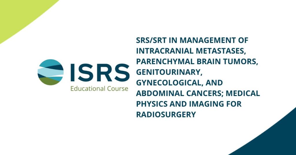 ISRS Educational Course - SRS/SRT IN MANAGEMENT OF INTRACRANIAL METASTASES, PARENCHYMAL BRAIN TUMORS, GYNECOLOGICAL, AND ABDOMINAL CANCERS; MEDICAL PHYSICS AND IMAGING FOR RADIOSURGERY